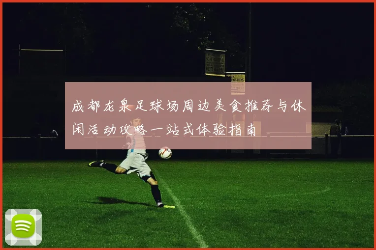 成都龙泉足球场周边美食推荐与休闲活动攻略一站式体验指南