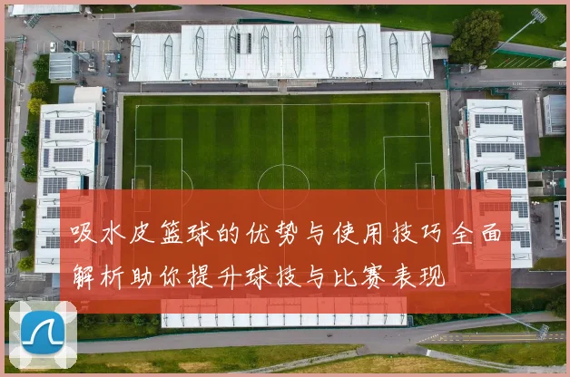 吸水皮篮球的优势与使用技巧全面解析助你提升球技与比赛表现