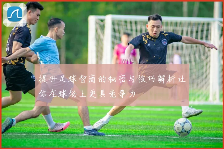 提升足球智商的秘密与技巧解析让你在球场上更具竞争力