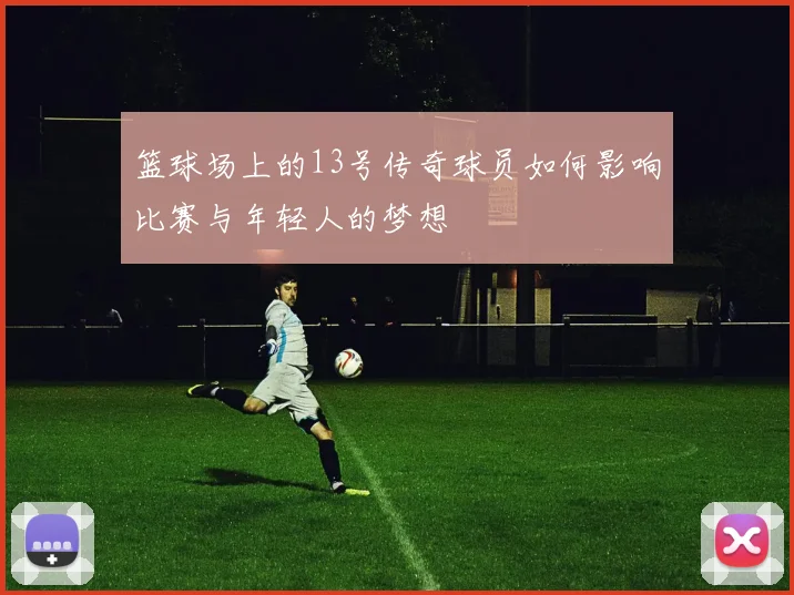 篮球场上的13号传奇球员如何影响比赛与年轻人的梦想