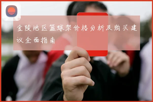 金陵地区篮球架价格分析及购买建议全面指南