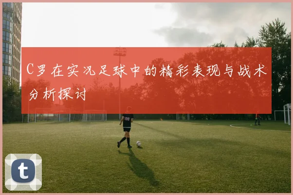 C罗在实况足球中的精彩表现与战术分析探讨
