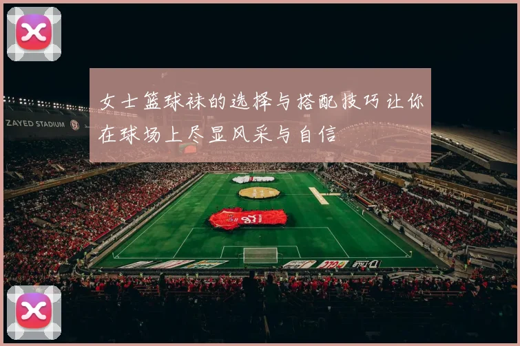 女士篮球袜的选择与搭配技巧让你在球场上尽显风采与自信