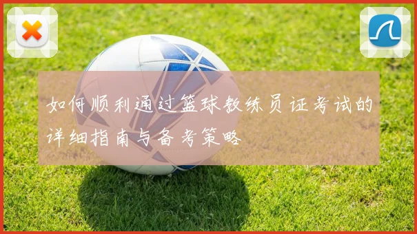 如何顺利通过篮球教练员证考试的详细指南与备考策略