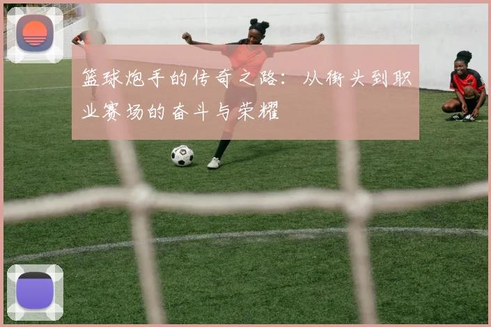 篮球炮手的传奇之路：从街头到职业赛场的奋斗与荣耀