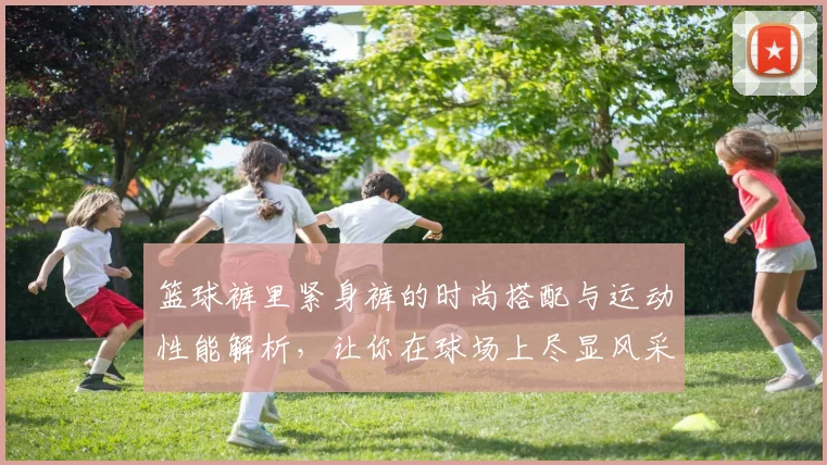 篮球裤里紧身裤的时尚搭配与运动性能解析，让你在球场上尽显风采与舒适感