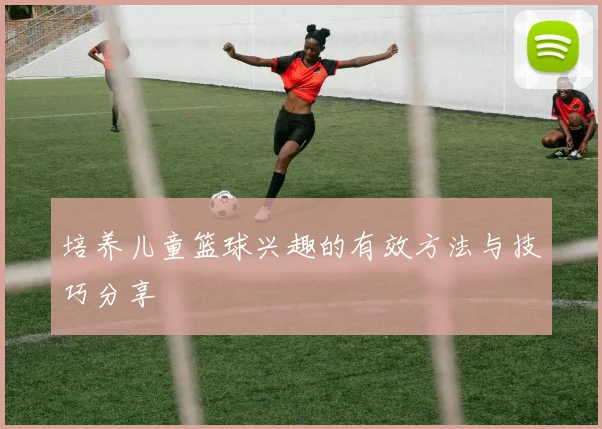 培养儿童篮球兴趣的有效方法与技巧分享